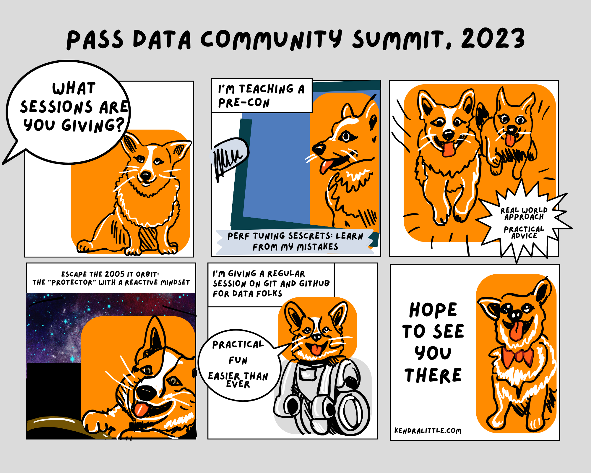 A six panel comic. Panel 1: a question from outside the frame asking a corgi, 'what sessions are you giving?'. Panel 2: The corgi at a microphone with the message that I'm giving a precon, Perf Tuning Secrets, Learn from my mistakes. Panel 3: two corgis running with an explosion labeled 'real world approach, practical advice'. Panel 4: a corgi who may be driving in a spaceship with the label, 'escape the 2005 IT orbit: the protector with a reactive mindset'. Panel 5: a corgi with a futuristic robot body saying that the regular session is on Git, and it's practical, fun, easier than ever. Panel 6: a dorky smiling corgi with the message 'hope to see you there'.